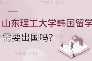 山东理工大学韩国留学预科项目需要出国留学吗?费用是多少？