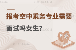 報(bào)考空中乘務(wù)專業(yè)需要面試嗎女生?