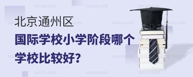 北京通州区国际学校小学阶段哪个学校比较好