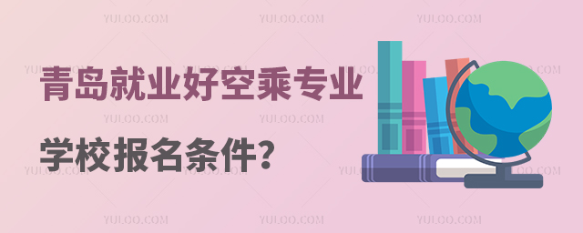 青島就業最好的空乘專業學校報名條件是什么?