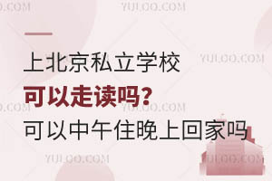 上北京私立学校可以走读吗?可以中午住校晚上回家吗?