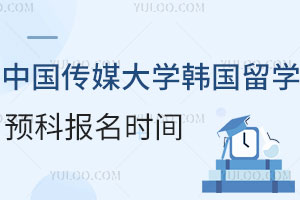 中国传媒大学韩国留学预科报名时间是什么时候？