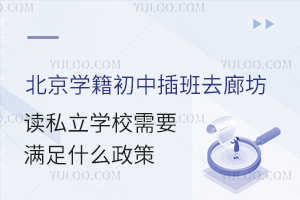 北京学籍初中插班去廊坊读私立学校需要满足什么政策?