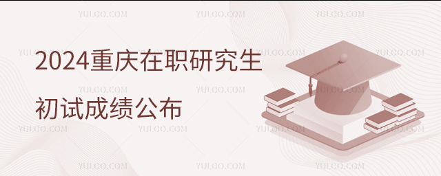 重庆2024年在职研究生招生考试初试成绩公布