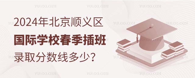 2024年北京顺义区国际学校春季插班录取分数线多少