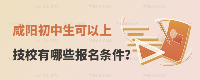 咸阳初中生可以上的技校有哪些报名条件?