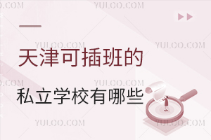 2026年天津可插班的私立学校有哪些?附学校简介、插班条件!