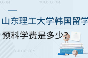 山东理工大学韩国留学预科学费是多少？能对接哪些国外大学？