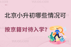 北京小升初哪些情况可按京籍对待入学?附小升初入学材料