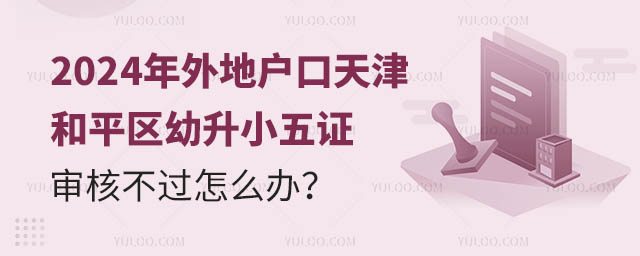 2024年外地户口天津和平区幼升小五证审核不过怎么办
