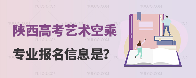 陜西高考藝術類空乘專業報名信息是什么?