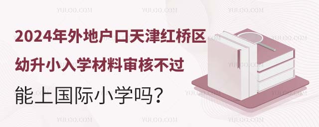 2024年外地户口天津红桥区幼升小入学材料审核不过能上国际小学吗
