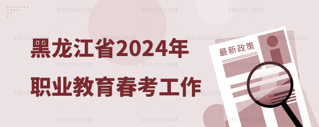 黑龙江省2024年职业教育春季高考工作实施办法