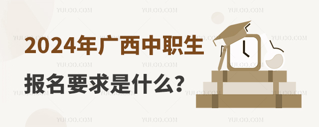 2024年广西中职生报名要求是什么?