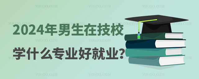 2024年男生在技校学什么专业好就业?