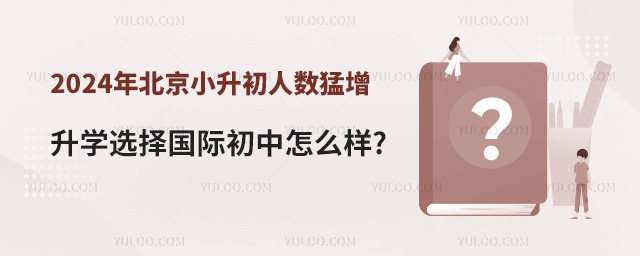 2024年北京小升初人数猛增长3万人,升学选择国际初中怎么样