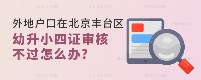 2024年外地户口在北京丰台区幼升小四证审核不过怎么办