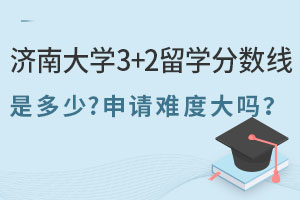 济南大学3+2留学分数线是多少？申请难度大吗？