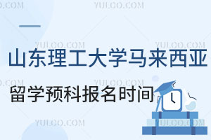 山东理工大学马来西亚留学预科报名时间是什么时候？