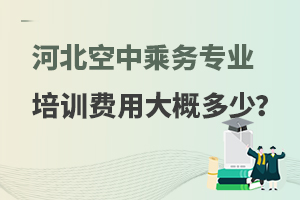 河北空中乘務專業培訓費用大概多少?