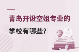 青島開設空姐專業的學校有哪些?