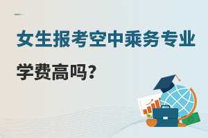 女生報考空中乘務專業學費高嗎?多少錢一年?