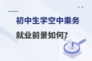 初中生學空中乘務專業(yè)就業(yè)前景如何?考生速看!