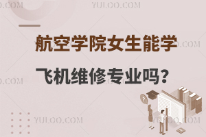 航空學(xué)院女生能學(xué)飛機(jī)維修專業(yè)嗎?包括四大理由