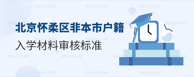 北京怀柔区2024年非本市户籍入学材料审核标准
