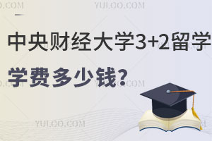 中央财经大学3+2留学学费多少钱？入学需要满足哪些条件？