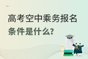高考空中乘務(wù)專業(yè)報(bào)名條件是什么?