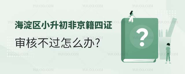 2024年海淀区小升初非京籍四证审核不过怎么办