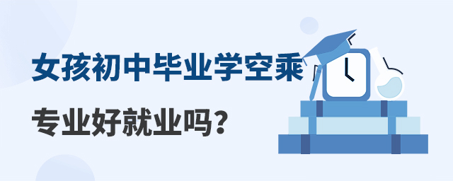 女孩初中畢業學空乘專業好就業嗎?