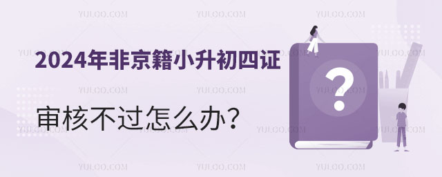 2024年非京籍小升初四证审核不过怎么办