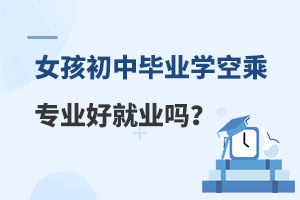 女孩初中畢業學空乘專業好就業嗎?附就業前景