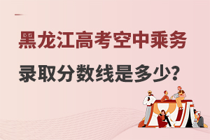 黑龍江高考空中乘務(wù)專業(yè)錄取分?jǐn)?shù)線是多少?