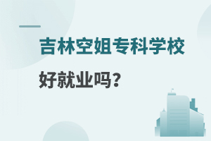 吉林空姐專科學校好就業嗎?詳情解答!