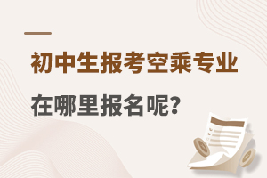 初中生報考空乘專業在哪里報名呢?報名流程是什么?