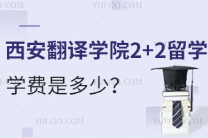 西安翻译学院2+2留学学费是多少？录取标准高吗？