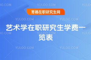 艺术学在职研究生学费一览表