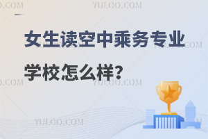 女生讀空中乘務專業學校怎么樣?優勢,前景,成長角度分析