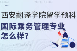 西安翻译学院留学预科国际乘务管理专业怎么样？