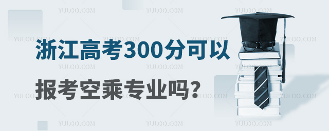 浙江高考300分可以報考空乘專業嗎?