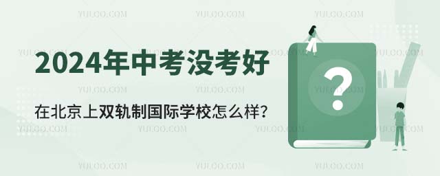 2024年中考没考好,在北京上双轨制国际学校怎么样