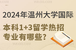 2024年温州大学国际本科1+3留学热招专业有哪些？