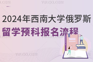 2024年西南大学俄罗斯留学预科报名流程