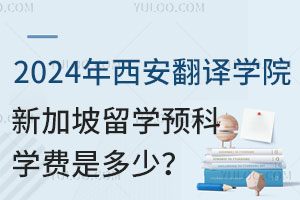 2024年西安翻译学院新加坡留学预科学费是多少？