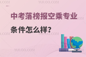 中考落榜報空乘專業條件怎么樣?