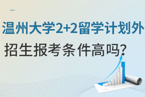 温州大学2+2留学计划外招生报考条件高吗？