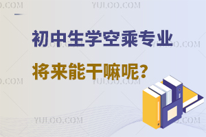 初中生學空乘專業將來能干嘛呢?附就業情況